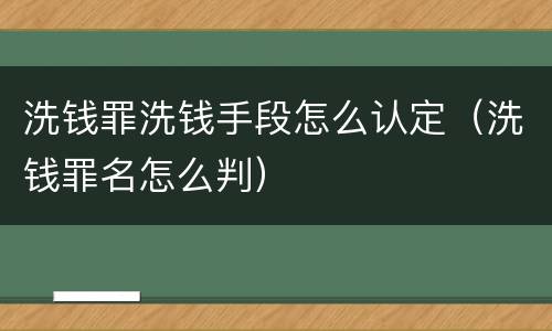 洗钱罪洗钱手段怎么认定（洗钱罪名怎么判）