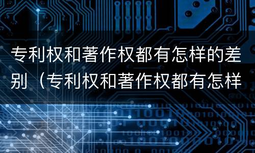 专利权和著作权都有怎样的差别（专利权和著作权都有怎样的差别和权利）
