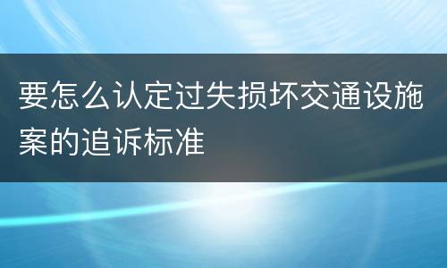 要怎么认定过失损坏交通设施案的追诉标准