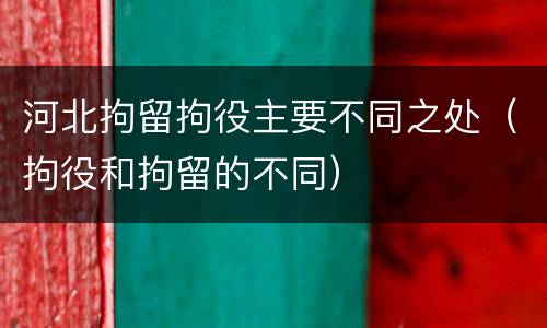 河北拘留拘役主要不同之处（拘役和拘留的不同）