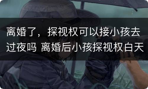 离婚了，探视权可以接小孩去过夜吗 离婚后小孩探视权白天可以单独带走吗