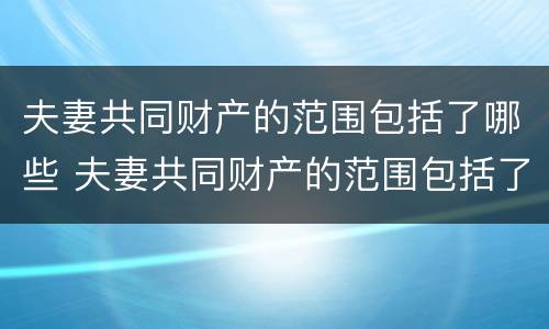 夫妻共同财产的范围包括了哪些 夫妻共同财产的范围包括了哪些内容