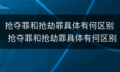 抢夺罪和抢劫罪具体有何区别 抢夺罪和抢劫罪具体有何区别和联系