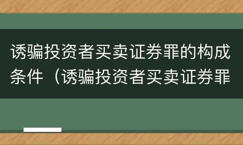 诱骗投资者买卖证券罪的构成条件（诱骗投资者买卖证券罪的构成条件是）