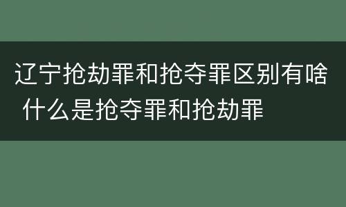 辽宁抢劫罪和抢夺罪区别有啥 什么是抢夺罪和抢劫罪