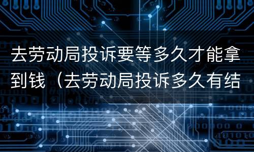 去劳动局投诉要等多久才能拿到钱（去劳动局投诉多久有结果）