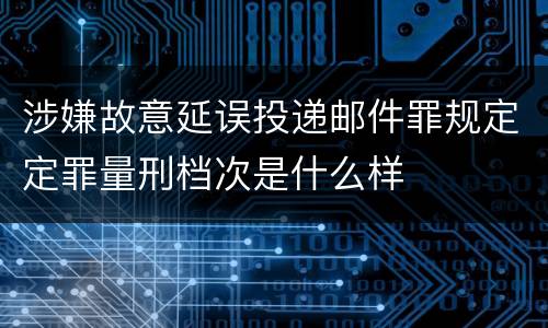 涉嫌故意延误投递邮件罪规定定罪量刑档次是什么样