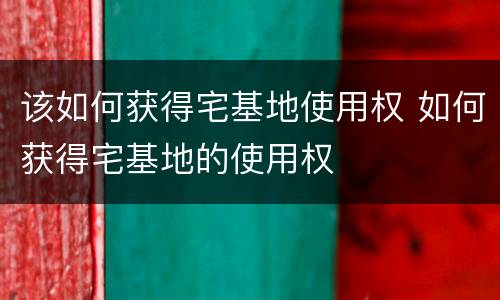 该如何获得宅基地使用权 如何获得宅基地的使用权