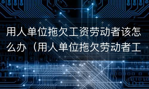 用人单位拖欠工资劳动者该怎么办（用人单位拖欠劳动者工资应承担什么法律责任）