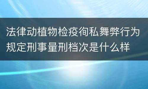 法律动植物检疫徇私舞弊行为规定刑事量刑档次是什么样