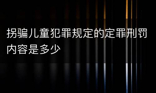 拐骗儿童犯罪规定的定罪刑罚内容是多少