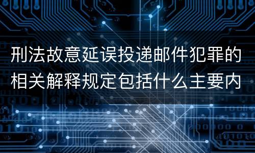 刑法故意延误投递邮件犯罪的相关解释规定包括什么主要内容