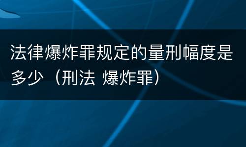 法律爆炸罪规定的量刑幅度是多少（刑法 爆炸罪）