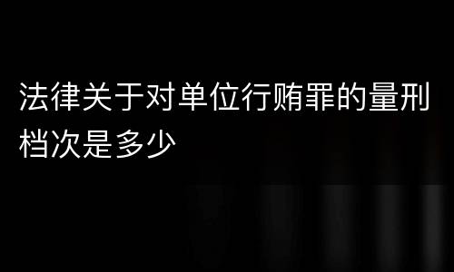 法律关于对单位行贿罪的量刑档次是多少