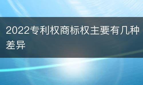 2022专利权商标权主要有几种差异