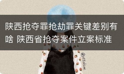 陕西抢夺罪抢劫罪关键差别有啥 陕西省抢夺案件立案标准