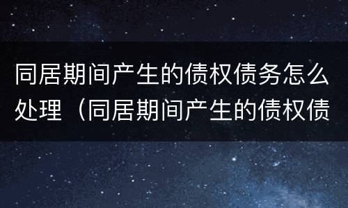 同居期间产生的债权债务怎么处理（同居期间产生的债权债务怎么处理好）