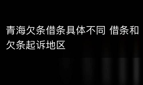 青海欠条借条具体不同 借条和欠条起诉地区