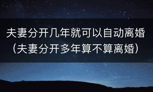 夫妻分开几年就可以自动离婚（夫妻分开多年算不算离婚）