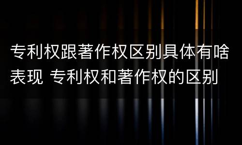 专利权跟著作权区别具体有啥表现 专利权和著作权的区别