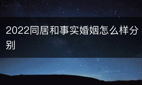 2022同居和事实婚姻怎么样分别