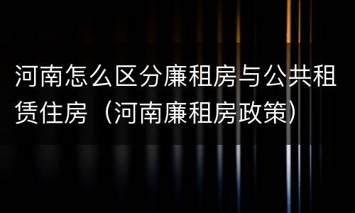 河南怎么区分廉租房与公共租赁住房（河南廉租房政策）