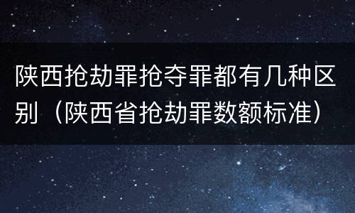 陕西抢劫罪抢夺罪都有几种区别（陕西省抢劫罪数额标准）