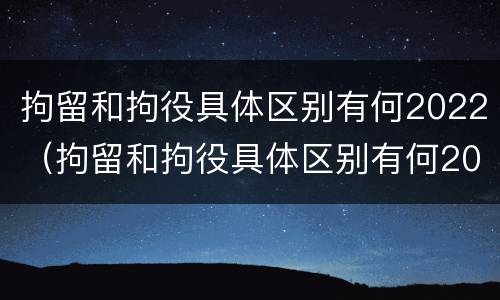 拘留和拘役具体区别有何2022（拘留和拘役具体区别有何2022规定）