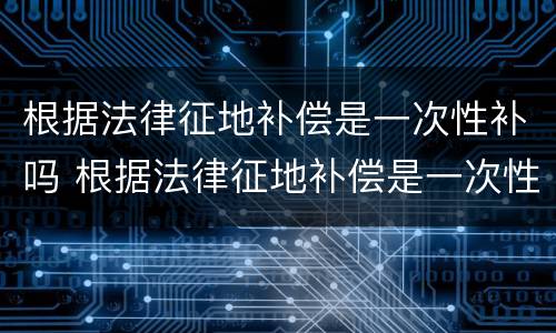 根据法律征地补偿是一次性补吗 根据法律征地补偿是一次性补吗