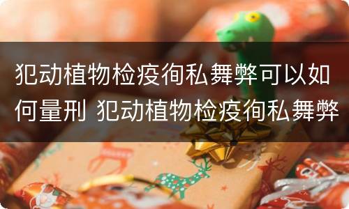 犯动植物检疫徇私舞弊可以如何量刑 犯动植物检疫徇私舞弊可以如何量刑