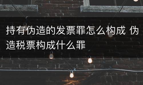 持有伪造的发票罪怎么构成 伪造税票构成什么罪