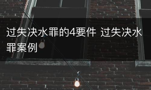 过失决水罪的4要件 过失决水罪案例