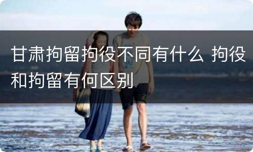 甘肃拘留拘役不同有什么 拘役和拘留有何区别