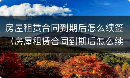房屋租赁合同到期后怎么续签（房屋租赁合同到期后怎么续签有效）