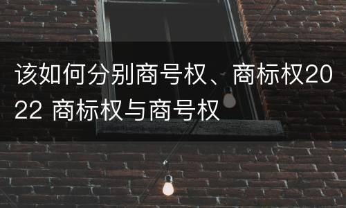 该如何分别商号权、商标权2022 商标权与商号权