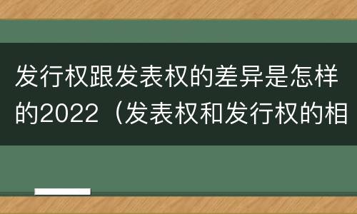 发行权跟发表权的差异是怎样的2022（发表权和发行权的相同点）