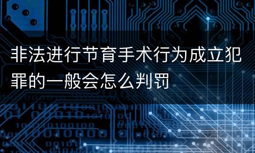 非法进行节育手术行为成立犯罪的一般会怎么判罚
