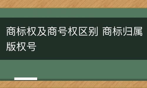 商标权及商号权区别 商标归属版权号