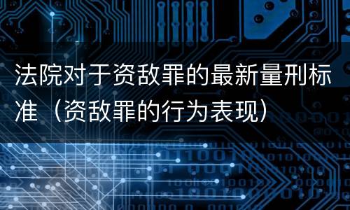 法院对于资敌罪的最新量刑标准（资敌罪的行为表现）