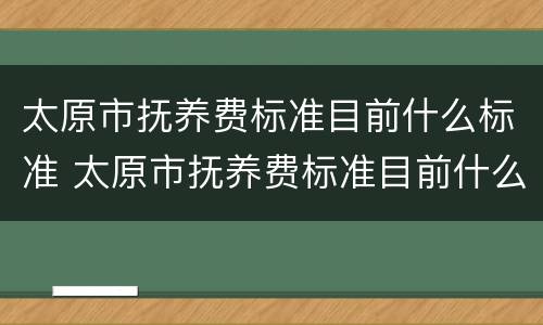 太原市抚养费标准目前什么标准 太原市抚养费标准目前什么标准了