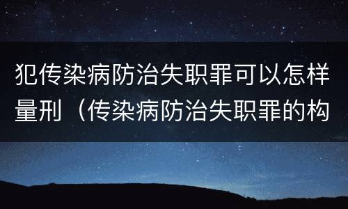 犯传染病防治失职罪可以怎样量刑（传染病防治失职罪的构成要件）