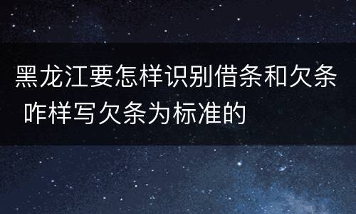 黑龙江要怎样识别借条和欠条 咋样写欠条为标准的