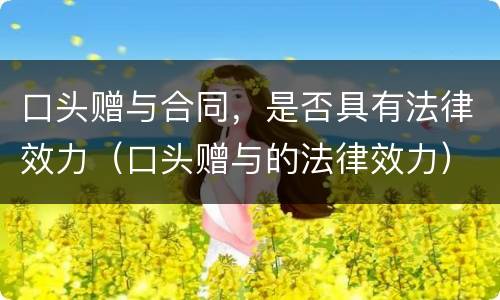 口头赠与合同，是否具有法律效力（口头赠与的法律效力）
