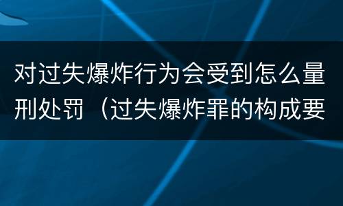 对过失爆炸行为会受到怎么量刑处罚（过失爆炸罪的构成要件）