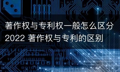 著作权与专利权一般怎么区分2022 著作权与专利的区别