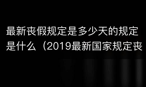 最新丧假规定是多少天的规定是什么（2019最新国家规定丧假多少天）