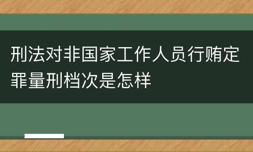 刑法对非国家工作人员行贿定罪量刑档次是怎样
