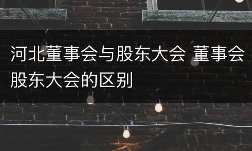 河北董事会与股东大会 董事会股东大会的区别