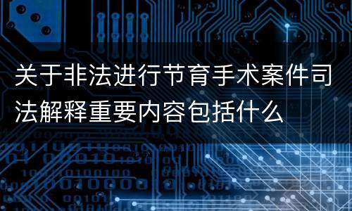 关于非法进行节育手术案件司法解释重要内容包括什么