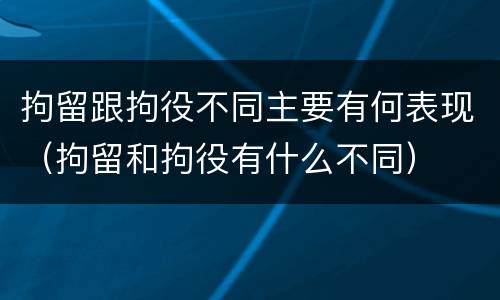 拘留跟拘役不同主要有何表现（拘留和拘役有什么不同）
